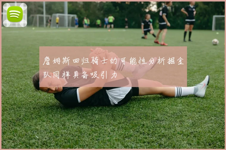詹姆斯回归骑士的可能性分析掘金队同样具备吸引力