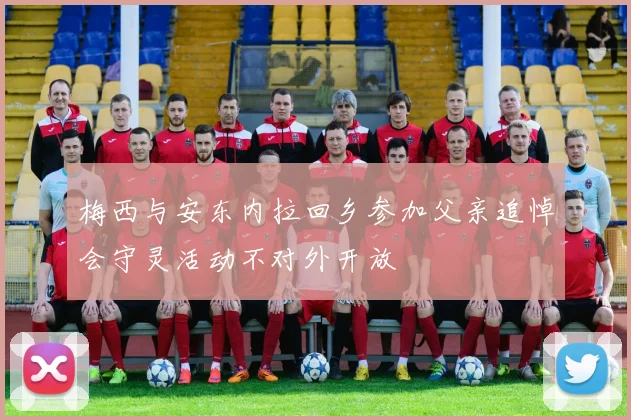 梅西与安东内拉回乡参加父亲追悼会守灵活动不对外开放