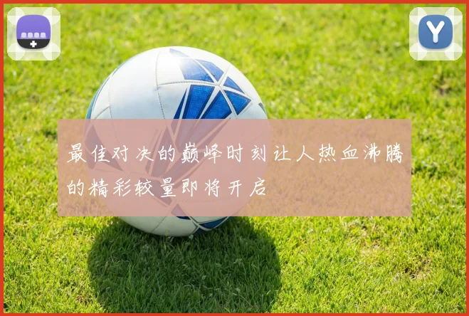 最佳对决的巅峰时刻让人热血沸腾的精彩较量即将开启