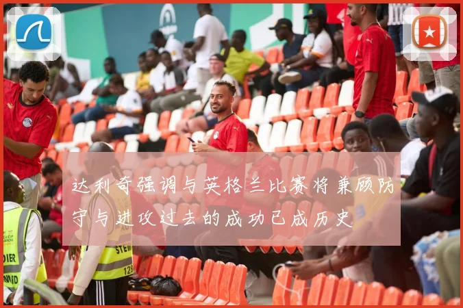 达利奇强调与英格兰比赛将兼顾防守与进攻过去的成功已成历史