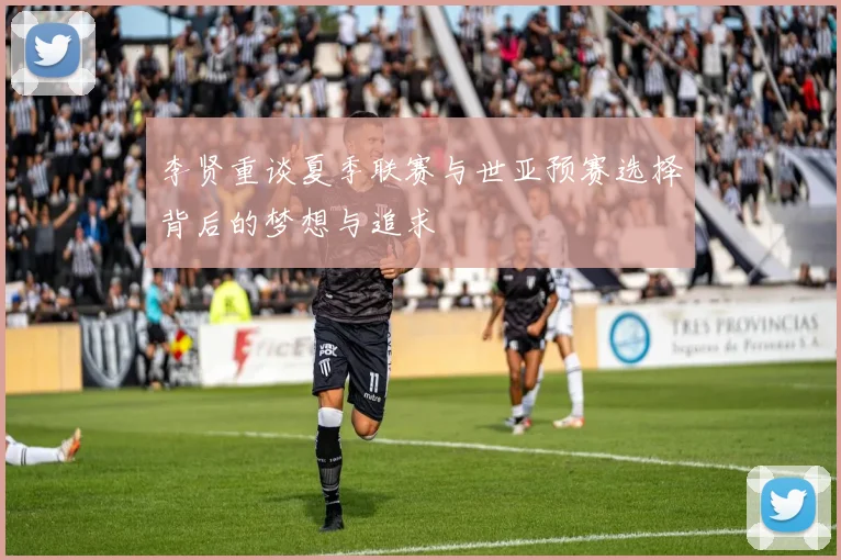 李贤重谈夏季联赛与世亚预赛选择背后的梦想与追求