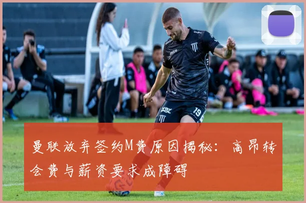 曼联放弃签约M费原因揭秘：高昂转会费与薪资要求成障碍