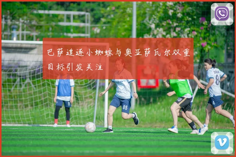 巴萨追逐小蜘蛛与奥亚萨瓦尔双重目标引发关注