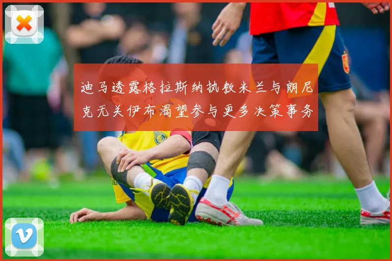 迪马透露格拉斯纳执教米兰与朗尼克无关伊布渴望参与更多决策事务