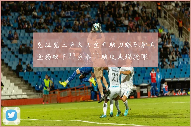 克拉克三分火力全开助力球队胜利全场砍下27分和11助攻表现抢眼