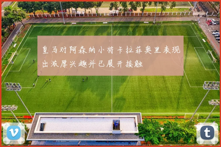 皇马对阿森纳小将卡拉菲奥里表现出浓厚兴趣并已展开接触