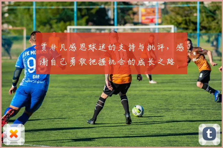 贾非凡感恩球迷的支持与批评,感谢自己勇敢把握机会的成长之路