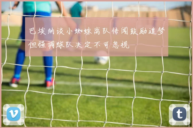 巴埃纳谈小蜘蛛离队传闻鼓励追梦但强调球队决定不可忽视