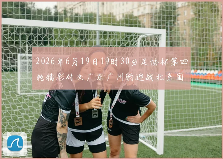 2026年6月19日19时30分足协杯第四轮精彩对决广东广州豹迎战北京国安