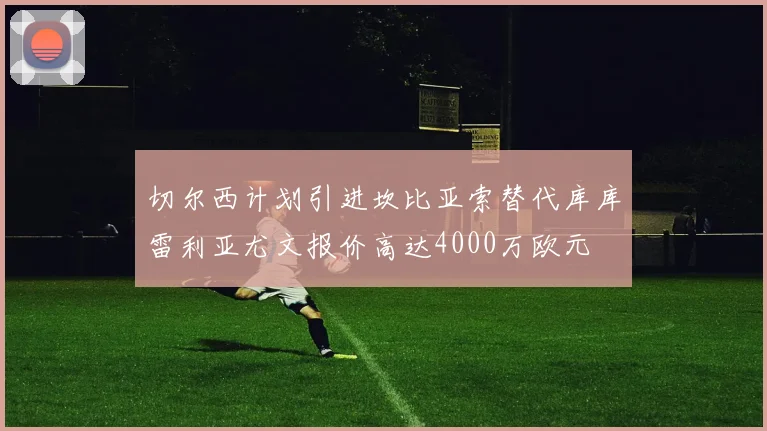 切尔西计划引进坎比亚索替代库库雷利亚尤文报价高达4000万欧元