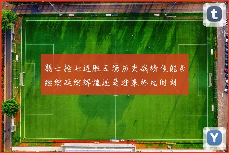 骑士抢七连胜五场历史战绩佳能否继续延续辉煌还是迎来终结时刻