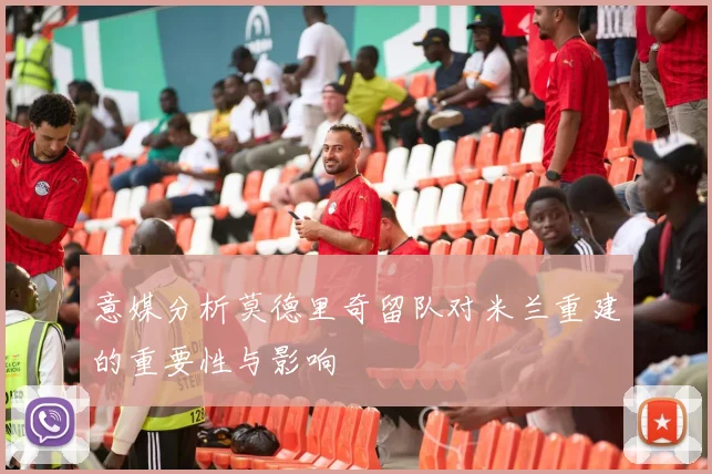 意媒分析莫德里奇留队对米兰重建的重要性与影响