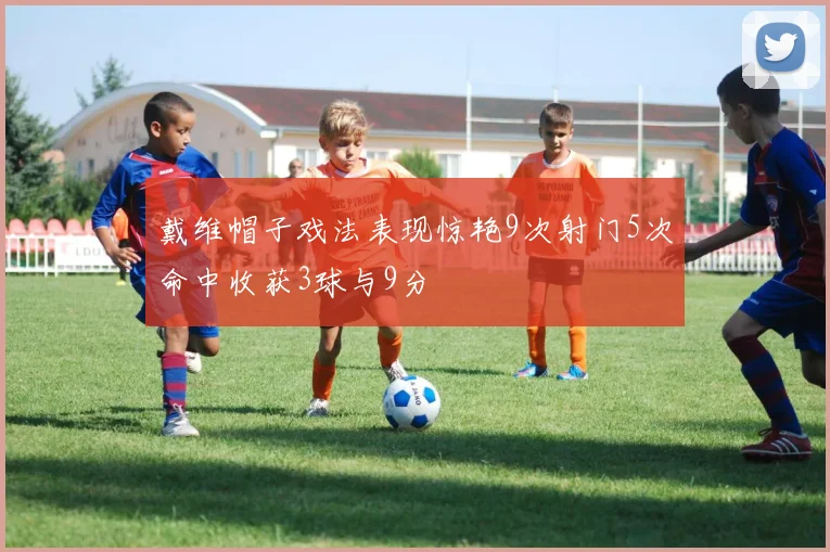 戴维帽子戏法表现惊艳9次射门5次命中收获3球与9分