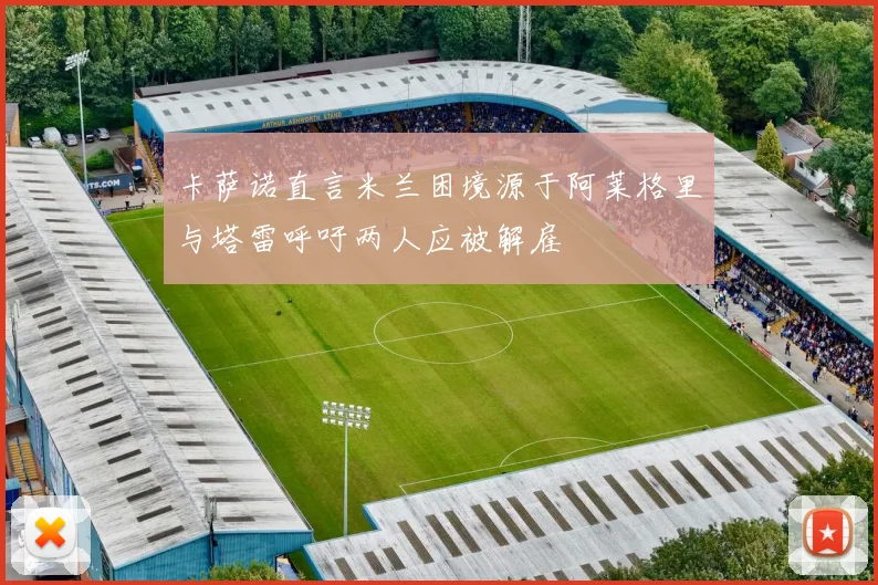 卡萨诺直言米兰困境源于阿莱格里与塔雷呼吁两人应被解雇