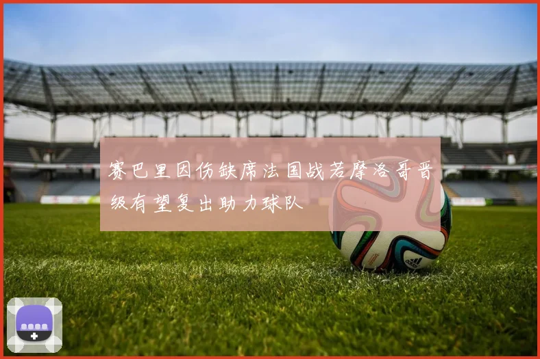 赛巴里因伤缺席法国战若摩洛哥晋级有望复出助力球队
