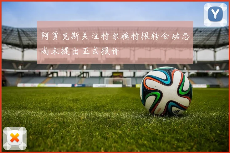 阿贾克斯关注特尔施特根转会动态尚未提出正式报价