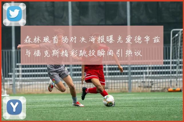 森林狼首场对决海报曝光爱德华兹与福克斯精彩跳投瞬间引热议
