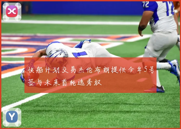 快船计划交易杰伦布朗提供今年5号签与未来首轮选秀权