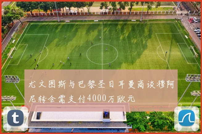 尤文图斯与巴黎圣日耳曼商谈穆阿尼转会需支付4000万欧元