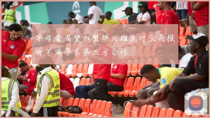 字母哥渴望加盟热火雄鹿对交易报价不满寻求第三方合作