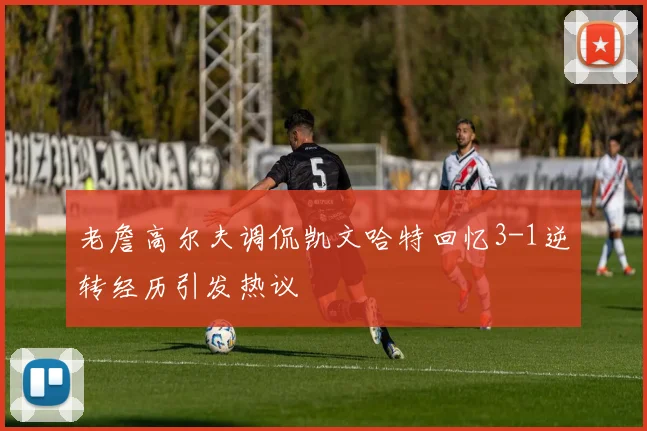 老詹高尔夫调侃凯文哈特回忆3-1逆转经历引发热议